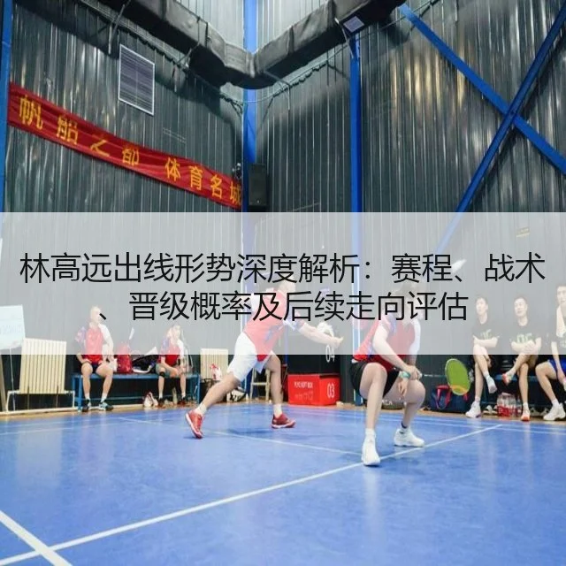林高远出线形势深度解析：赛程、战术、晋级概率及后续走向评估
